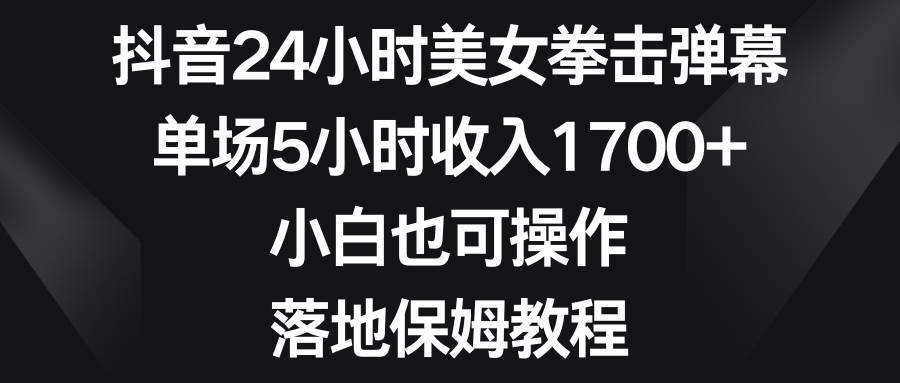 抖音24小时美女拳击弹幕，单场5小时收入1700 ，小白也可操作，落地保姆教程