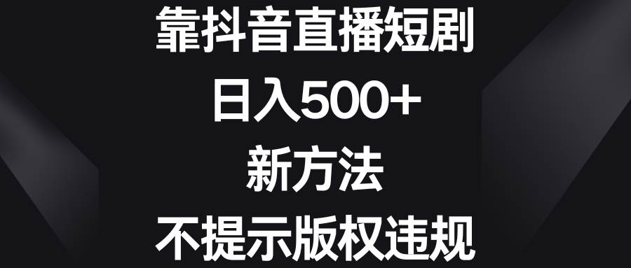 靠抖音直播短剧，日入500 ，新方法、不提示版权违规