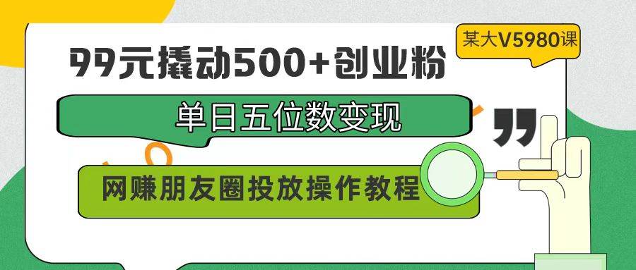 99元撬动500+创业粉，单日五位数变现，网上赚钱朋友圈投放操作教程价值5980！