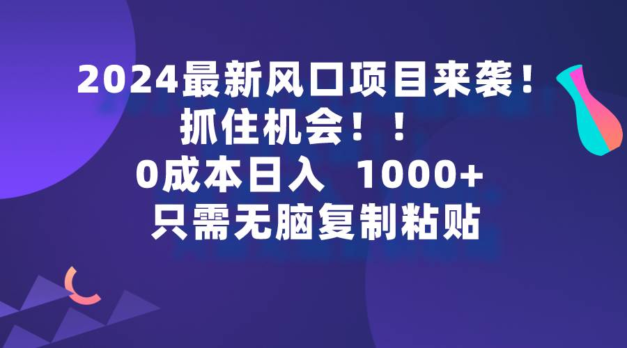 2024最新风口项目来袭，抓住机会，0成本一部手机日入1000+，只需无脑复...