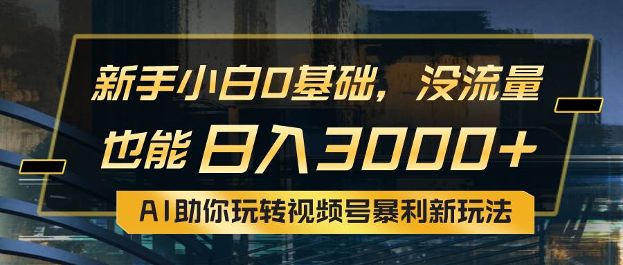 小白0基础，没流量也能日入3000+：AI助你玩转视频号暴莉新玩法